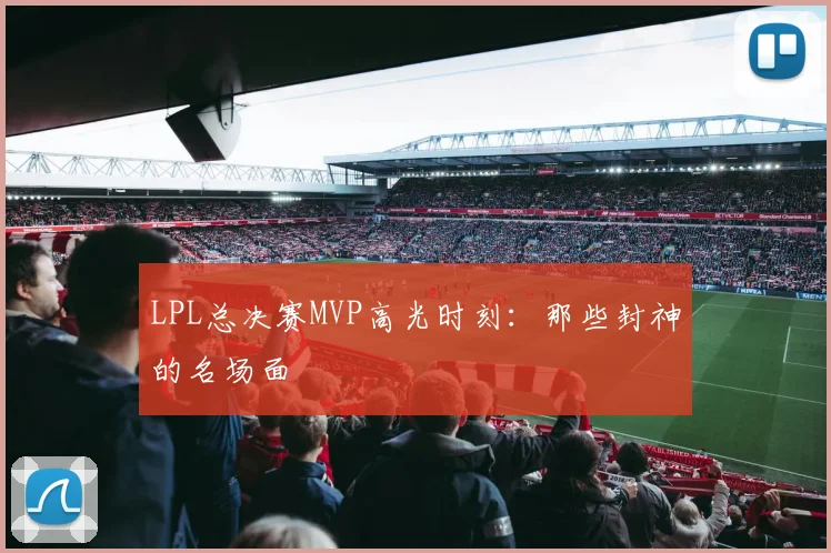 LPL总决赛MVP高光时刻：那些封神的名场面
