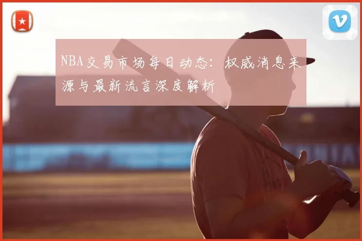 NBA交易市场每日动态:权威消息来源与最新流言深度解析