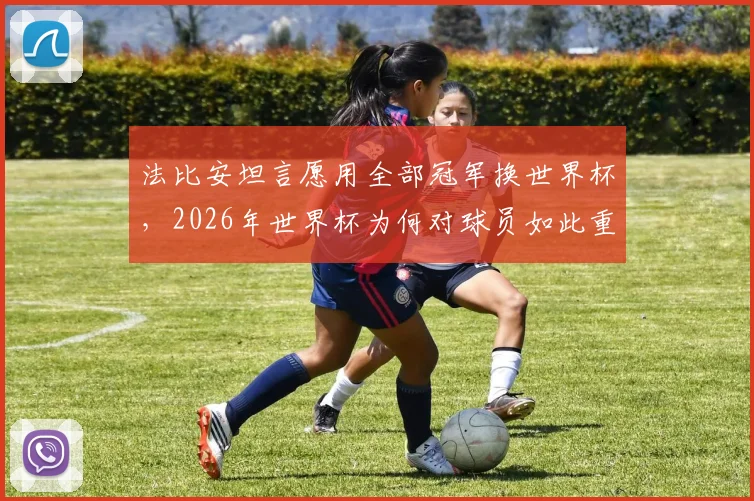 法比安坦言愿用全部冠军换世界杯，2026年世界杯为何对球员如此重要？