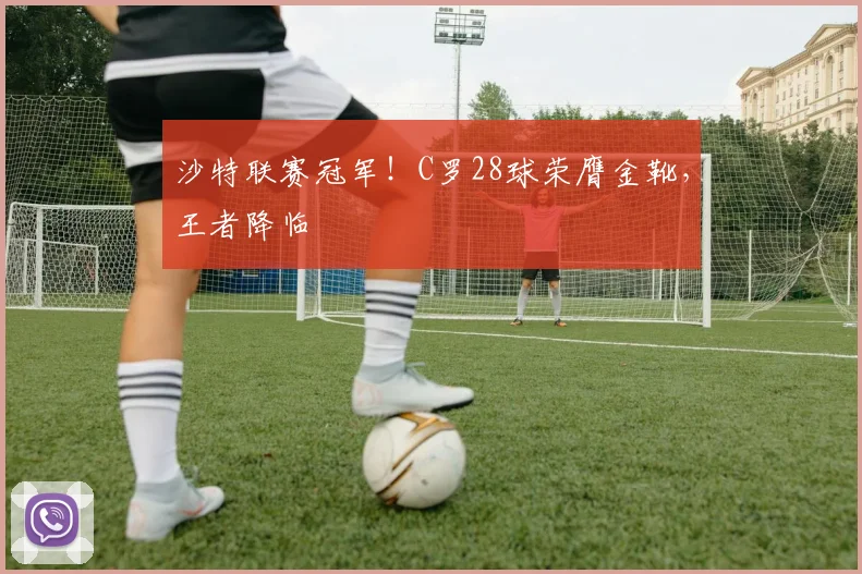 沙特联赛冠军！C罗28球荣膺金靴，王者降临