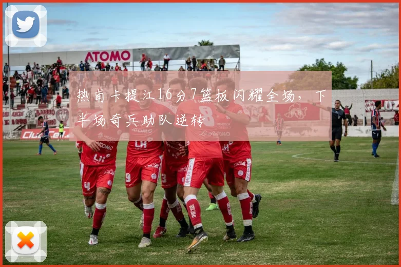 热甫卡提江16分7篮板闪耀全场，下半场奇兵助队逆转