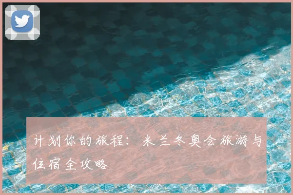 计划你的旅程：米兰冬奥会旅游与住宿全攻略
