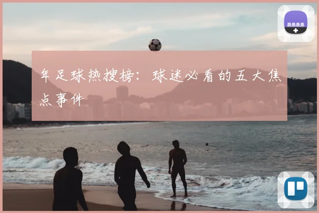 年足球热搜榜：球迷必看的五大焦点事件