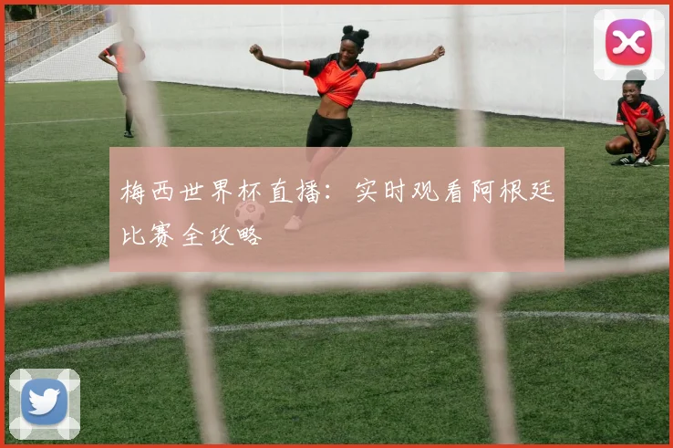 梅西世界杯直播：实时观看阿根廷比赛全攻略