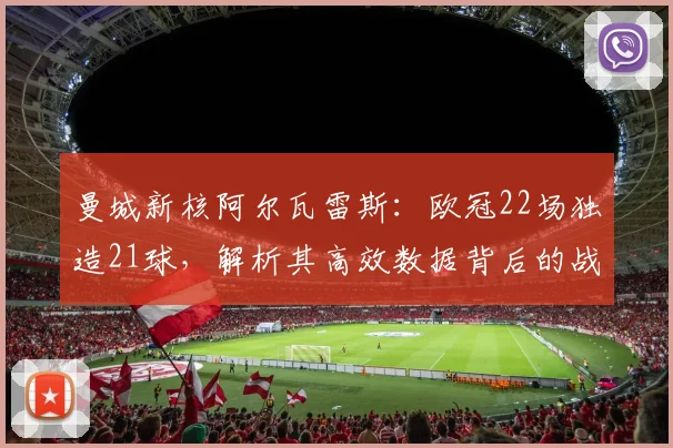 曼城新核阿尔瓦雷斯：欧冠22场独造21球，解析其高效数据背后的战术价值