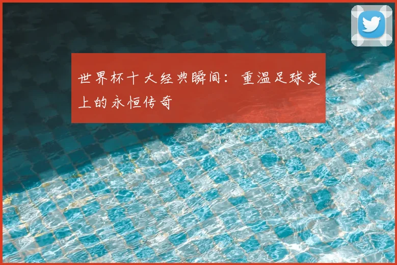 世界杯十大经典瞬间:重温足球史上的永恒传奇