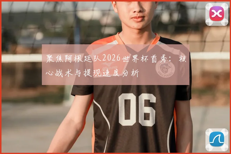 聚焦阿根廷队2026世界杯首秀：核心战术与提现速度分析