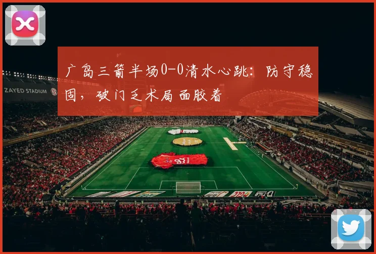 广岛三箭半场0-0清水心跳:防守稳固,破门乏术局面胶着
