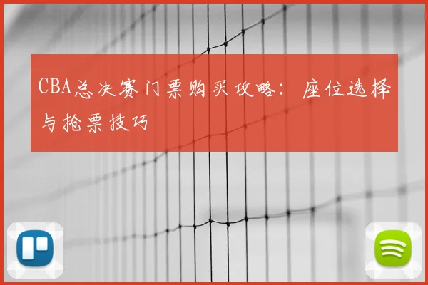 CBA总决赛门票购买攻略：座位选择与抢票技巧