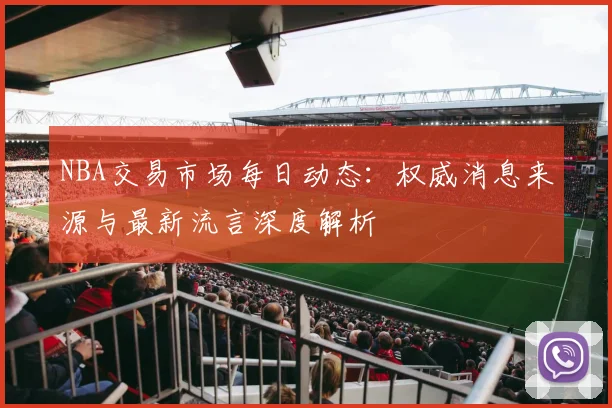 NBA交易市场每日动态：权威消息来源与最新流言深度解析