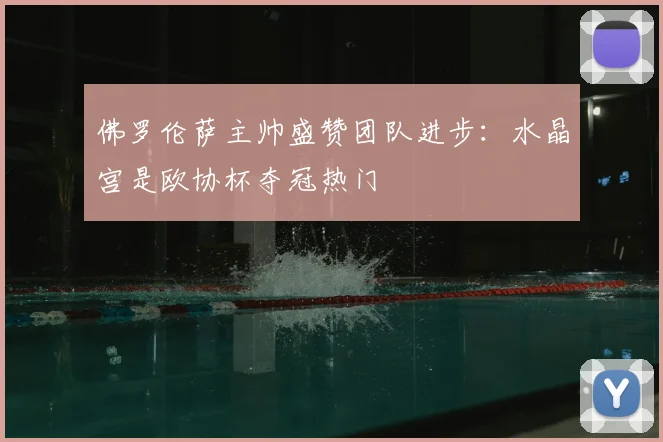 佛罗伦萨主帅盛赞团队进步：水晶宫是欧协杯夺冠热门