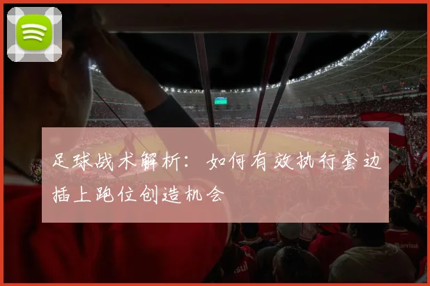 足球战术解析：如何有效执行套边插上跑位创造机会
