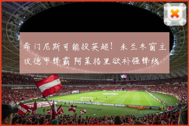 希门尼斯可能投英超！米兰冬窗主攻德甲锋霸 阿莱格里欲补强锋线