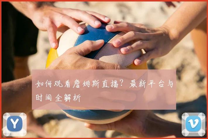 如何观看詹姆斯直播？最新平台与时间全解析