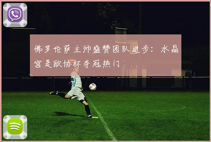 佛罗伦萨主帅盛赞团队进步:水晶宫是欧协杯夺冠热门