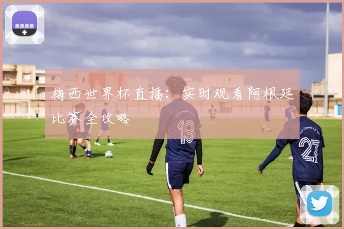 梅西世界杯直播：实时观看阿根廷比赛全攻略