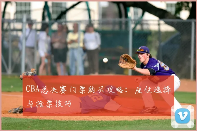 CBA总决赛门票购买攻略：座位选择与抢票技巧