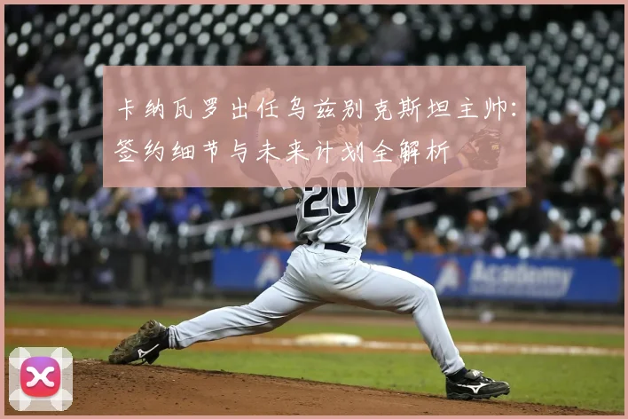 卡纳瓦罗出任乌兹别克斯坦主帅:签约细节与未来计划全解析