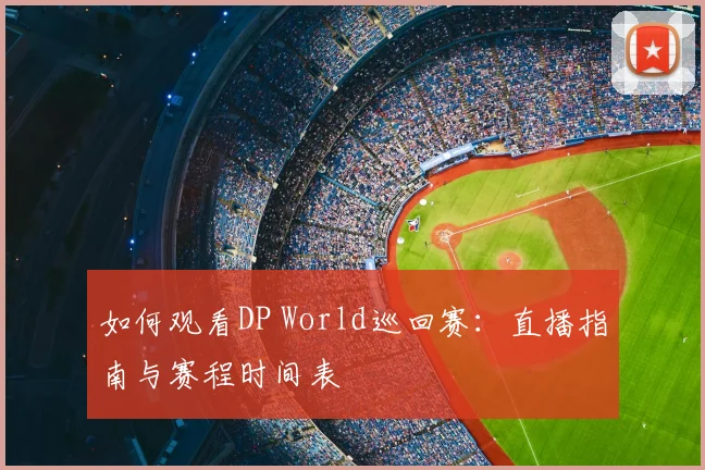 如何观看DP World巡回赛：直播指南与赛程时间表