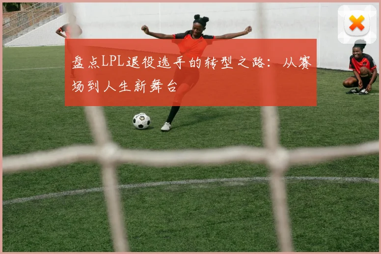 盘点LPL退役选手的转型之路：从赛场到人生新舞台