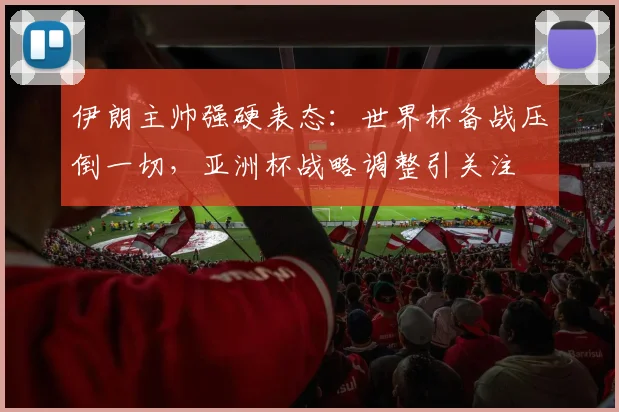 伊朗主帅强硬表态:世界杯备战压倒一切,亚洲杯战略调整引关注
