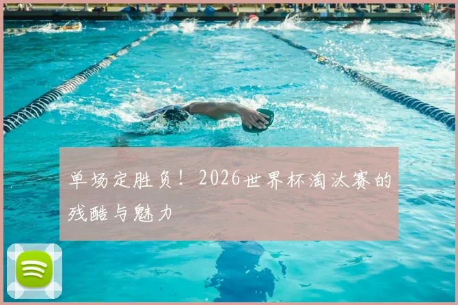 单场定胜负!2026世界杯淘汰赛的残酷与魅力