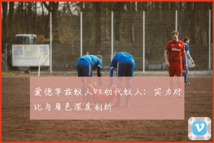 爱德华兹蚁人vs初代蚁人：实力对比与角色深度剖析