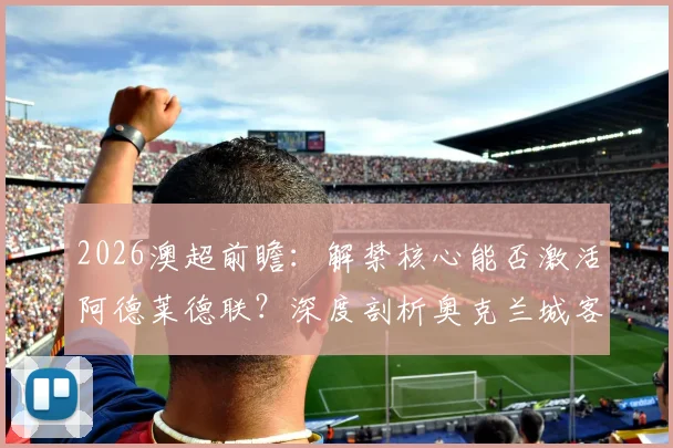 2026澳超前瞻:解禁核心能否激活阿德莱德联?深度剖析奥克兰城客战韧性
