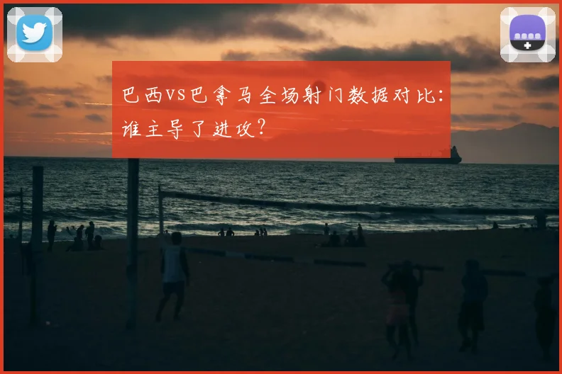 巴西vs巴拿马全场射门数据对比：谁主导了进攻？