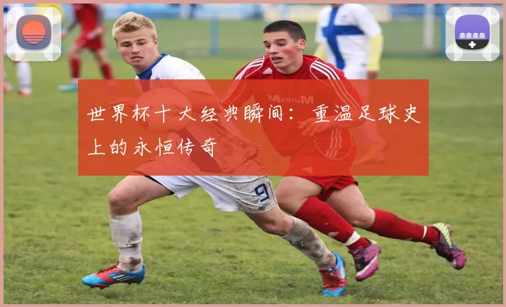 世界杯十大经典瞬间：重温足球史上的永恒传奇