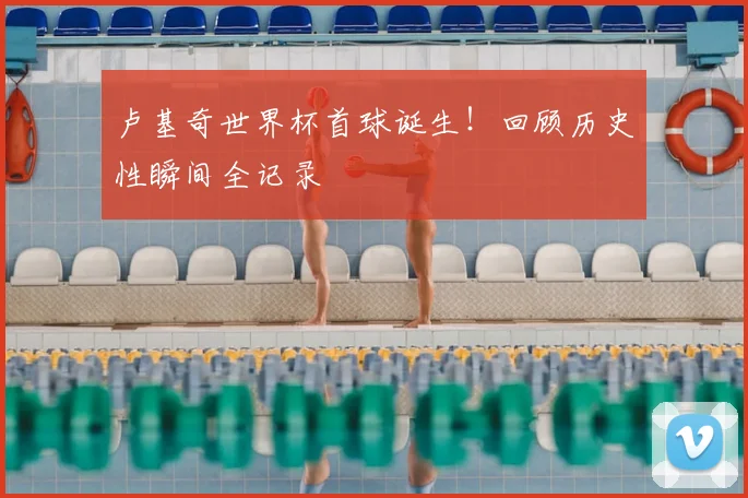 卢基奇世界杯首球诞生！回顾历史性瞬间全记录