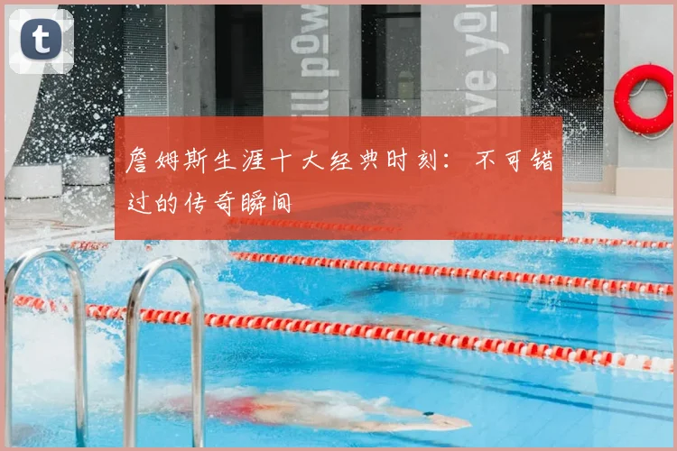 詹姆斯生涯十大经典时刻：不可错过的传奇瞬间