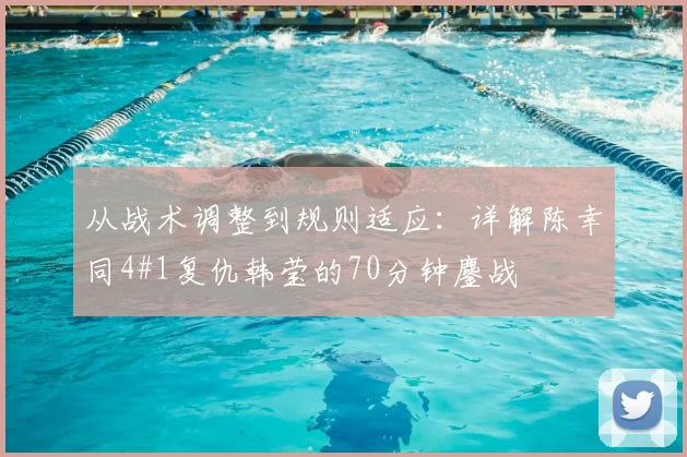从战术调整到规则适应：详解陈幸同4#1复仇韩莹的70分钟鏖战