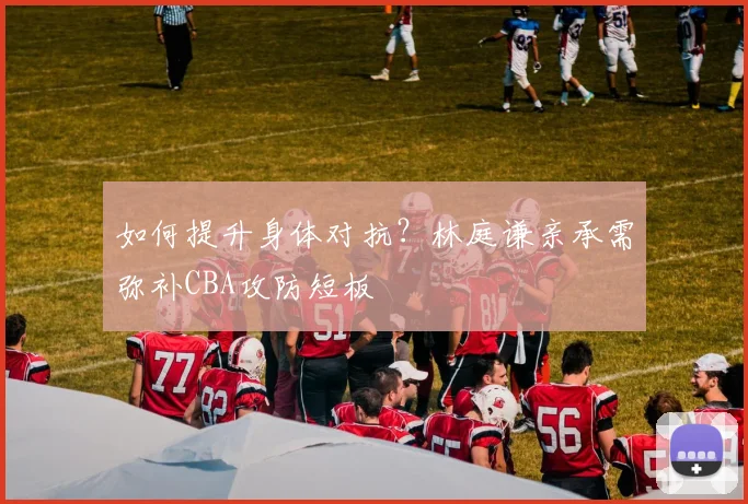如何提升身体对抗？林庭谦亲承需弥补CBA攻防短板