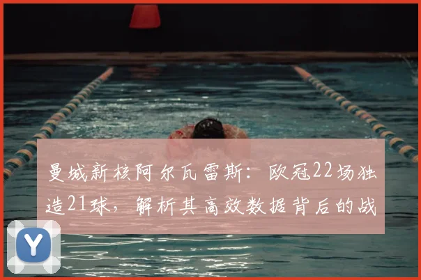 曼城新核阿尔瓦雷斯:欧冠22场独造21球,解析其高效数据背后的战术价值