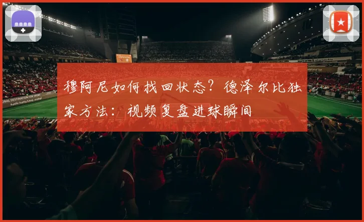 穆阿尼如何找回状态?德泽尔比独家方法:视频复盘进球瞬间