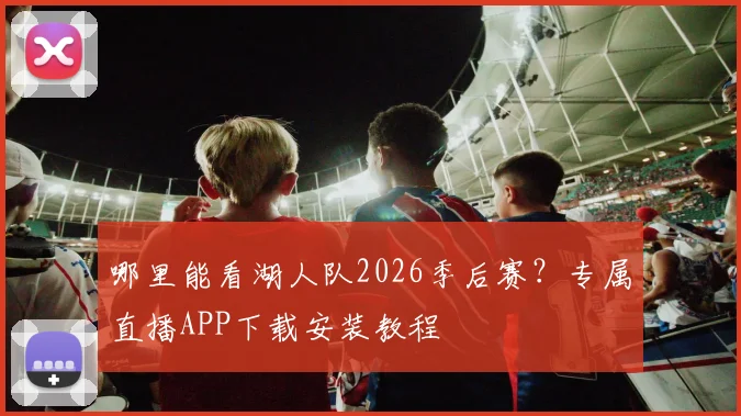 哪里能看湖人队2026季后赛？专属直播APP下载安装教程